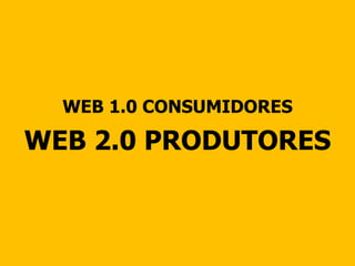 WEB 1.0 CONSUMIDORES WEB 2.0 PRODUTORES 