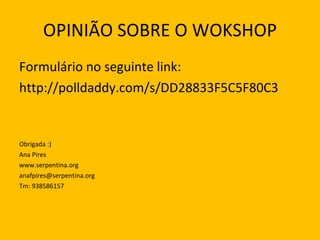OPINIÃO SOBRE O WOKSHOP Formulário no seguinte link: http://polldaddy.com/s/DD28833F5C5F80C3 Obrigada :) Ana Pires www.serpentina.org [email_address] Tm: 938586157 