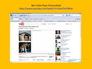 Ben Folds Plays Chatroulette  http://www.youtube.com/watch?v=LfamTmY5REw  