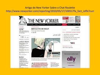 Artigo do New Yorker Sobre o Chat Roulette http://www.newyorker.com/reporting/2010/05/17/100517fa_fact_ioffe?currentPage=all 