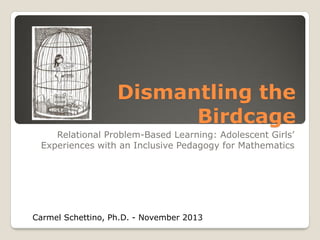 Dismantling the
Birdcage
Relational Problem-Based Learning: Adolescent Girls’
Experiences with an Inclusive Pedagogy for Mathematics

Carmel Schettino, Ph.D. - November 2013

 