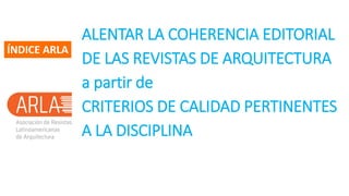 ÍNDICE ARLA
ALENTAR LA COHERENCIA EDITORIAL
DE LAS REVISTAS DE ARQUITECTURA
a partir de
CRITERIOS DE CALIDAD PERTINENTES
A...