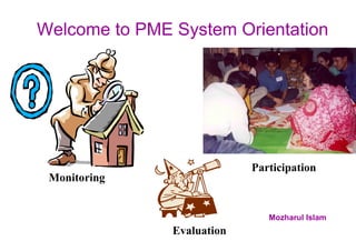 Welcome to PME System Orientation Monitoring Participation Evaluation Mozharul Islam 