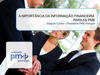 1 A IMPORTÂNCIA DA INFORMAÇÃO FINANCEIRA  PARA AS PME Joaquim Cunha – Presidente PME Portugal 