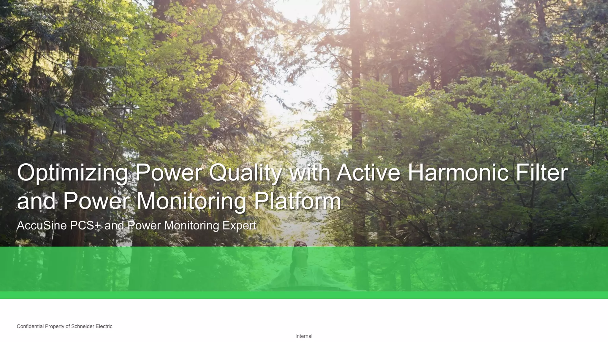 Internal
Optimizing Power Quality with Active Harmonic Filter
and Power Monitoring Platform
AccuSine PCS+ and Power Monitoring Expert
Confidential Property of Schneider Electric
 