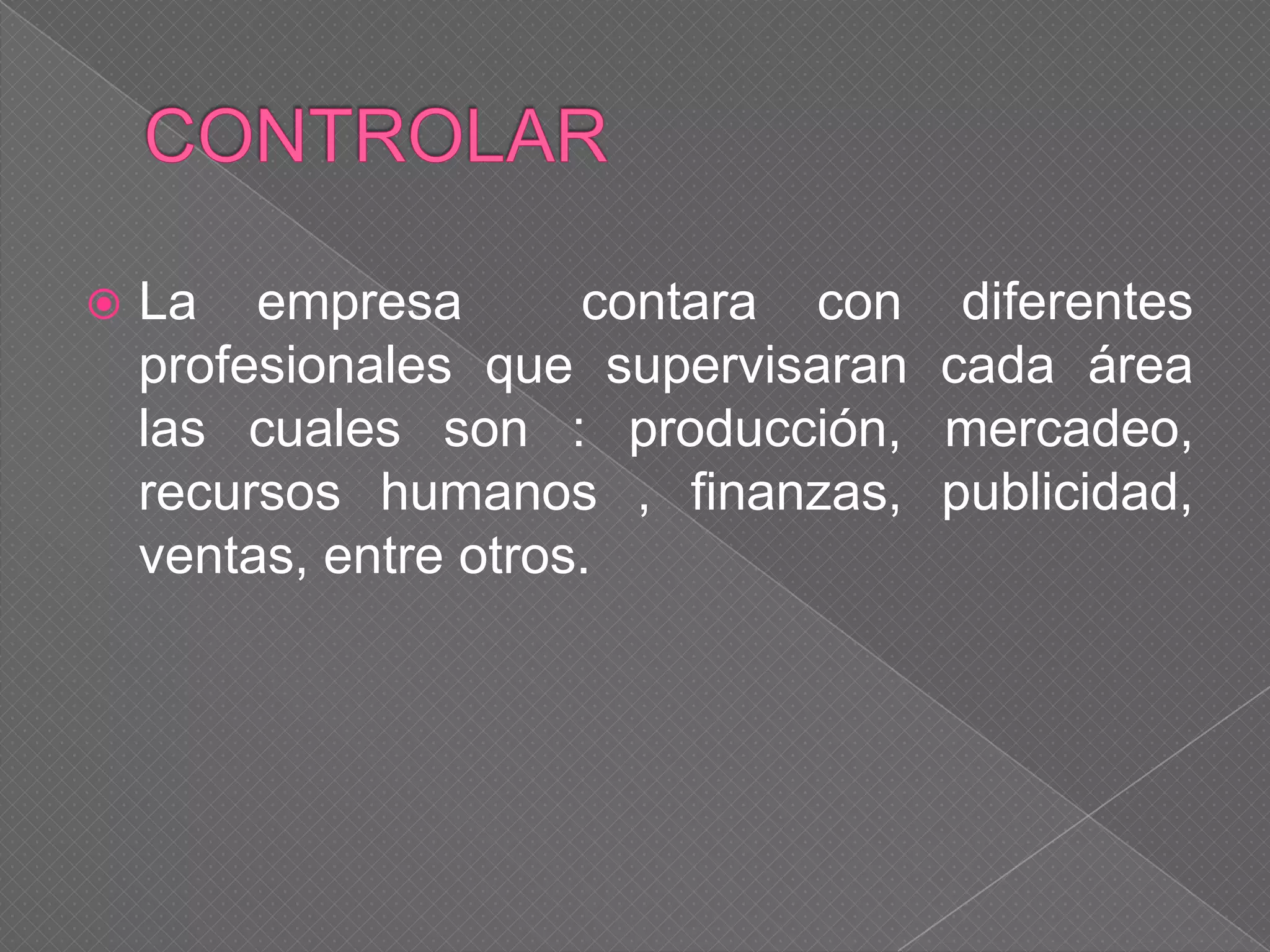  La empresa contara con diferentes
profesionales que supervisaran cada área
las cuales son : producción, mercadeo,
recursos humanos , finanzas, publicidad,
ventas, entre otros.
 