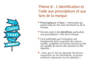 Thème 6 - L'identification et
l'aide aux prescripteurs et aux
fans de la marque
 Prescripteurs et fans = internautes qui
...