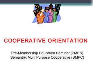 COOPERATIVE ORIENTATION
Pre-Membership Education Seminar (PMES)
Semantrix Multi Purpose Cooperative (SMPC)
 