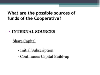 What are the possible sources of
funds of the Cooperative?
• INTERNAL SOURCES
Share Capital
- Initial Subscription
- Continuous Capital Build-up
 