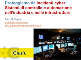Proteggiamo da incidenti cyber i
Sistemi di controllo e automazione
nell’industria e nelle infrastrutture
Enzo M. Tieghi
etieghi@servitecno.it
em.tieghi@infrastrutturecritiche.it
 