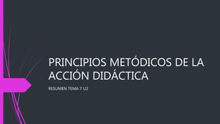 PRINCIPIOS METÓDICOS DE LA
ACCIÓN DIDÁCTICA
RESUMEN TEMA 7 U2
 