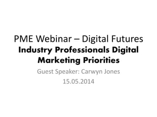 PME Webinar – Digital Futures
Industry Professionals Digital
Marketing Priorities
Guest Speaker: Carwyn Jones
15.05.2014
 