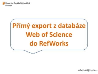 Přímý export z databáze 
Web of Science 
do RefWorks 
refworks@k.utb.cz 
 