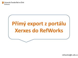 Přímý export z portálu 
Xerxes do RefWorks 
refworks@k.utb.cz 
 