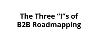 The Three “I”s of
B2B Roadmapping
 