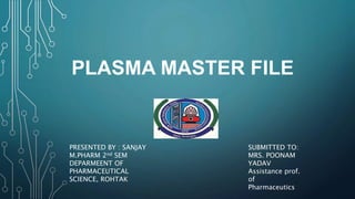 PLASMA MASTER FILE
PRESENTED BY : SANJAY
M.PHARM 2nd SEM
DEPARMEENT OF
PHARMACEUTICAL
SCIENCE, ROHTAK
SUBMITTED TO:
MRS. POONAM
YADAV
Assistance prof.
of
Pharmaceutics
 