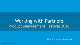 Working with Partners
Product Management Festival 2018
Lilia Gorbachik, Intermedia
 