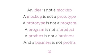 An idea is not a mockup
A mockup is not a prototype
A prototype is not a program
A program is not a product
A product is n...