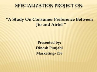 SPECIALIZATION PROJECT ON:
“A Study On Consumer Preference Between
Jio and Airtel ‘’
Presented by:
Dinesh Punjabi
Marketing- 238
 