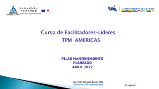 PILAR MANTENIMIENTO
PLANEADO
ABRIL 2022
Version 8
Ing. Felix Reinado Bones. MSc
Instructor TPM Internacional
 