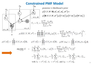 13
Constrained PMF Model
( )
( ) ( ) ( ) ( )
2 2 2 2
2 2 2 2
, , | , , , ,
| , , , | | |
Y V W
Y V W
posterior likelihood prior
p Y V W
p Y V W p Y p V p W
σ σ σ σ
σ σ σ σ
∝
∝
×
R
R
, ,
arg min
Y V W
 