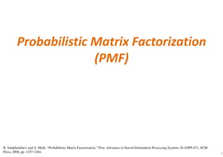 Probabilistic Matrix Factorization
(PMF)
2
R. Salakhutdinov and A. Mnih, “Probabilistic Matrix Factorization,” Proc. Advances in Neural Information Processing Systems 20 (NIPS 07), ACM
Press, 2008, pp. 1257-1264.
 