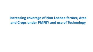 Increasing coverage of Non Loanee farmer, Area
and Crops under PMFBY and use of Technology
 