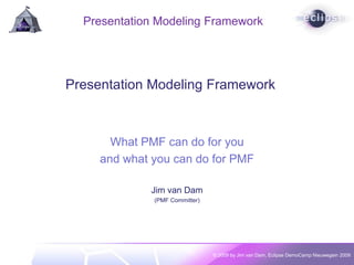 Presentation Modeling Framework




Presentation Modeling Framework



       What PMF can do for you
     and what you can do for PMF

             Jim van Dam
              (PMF Committer)




                                © 2009 by Jim van Dam, Eclipse DemoCamp Nieuwegein 2009
 