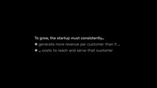 To grow, the startup must consistently…
❋ generate more revenue per customer than it …
❋ … costs to reach and serve that customer
 