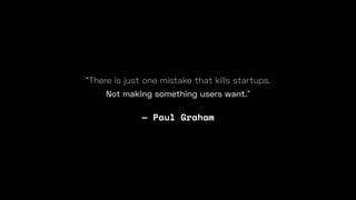 “There is just one mistake that kills startups.
Not making something users want.”
— Paul Graham
 