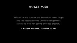 — Michal Bohanes, founder Dinnr
"This will be the number one lesson I will never forget
and the absolute key to understanding Dinnr’s
failure: we were not solving anyone’s problem."
MARKET PUSH
 