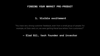 FINDING YOUR MARKET PRE-PRODUCT
“You have very strong customer feedback, even from a small group of people. For
example, at Color early on, we were
— Elad Gil, tech founder and investor
1. Visible excitement
 