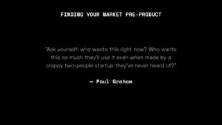 “Ask yourself: who wants this right now? Who wants
this so much they’ll use it even when made by a
crappy two-people startup they’ve never heard of?”
— Paul Graham
FINDING YOUR MARKET PRE-PRODUCT
 