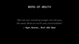 WORD-OF-MOUTH
“We had zero marketing budget and still grew
like weed. Word-of-mouth was uncontrollable.”
— Ryan Graves,
fi
rst CEO Uber
 