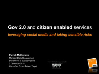 Gov 2.0 and citizen enabled servicesleveraging social media and taking sensible risks Patrick McCormick Manager Digital Engagement Department of Justice Victoria  2 December 2010  FutureGov Forum Taiwan Taipei Unless indicated otherwise, content in this presentation is licensed: 