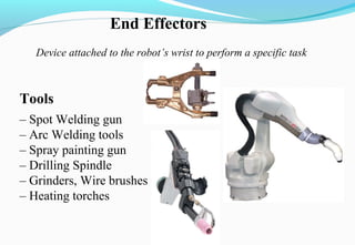 Tools
– Spot Welding gun
– Arc Welding tools
– Spray painting gun
– Drilling Spindle
– Grinders, Wire brushes
– Heating torches
End Effectors
Device attached to the robot’s wrist to perform a specific task
 