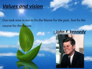 Values and vision 
Our task now is not to fix the blame for the past , but fix the 
course for the future. 
- John F. kennedy 
 