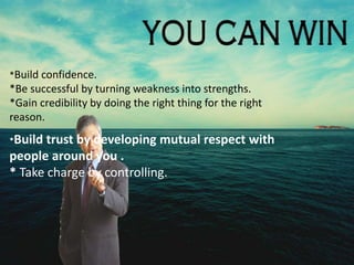 *Build confidence. 
*Be successful by turning weakness into strengths. 
*Gain credibility by doing the right thing for the right 
reason. 
*Build trust by developing mutual respect with 
people around you . 
* Take charge by controlling. 
 