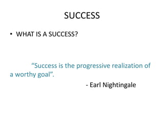 SUCCESS 
• WHAT IS A SUCCESS? 
“Success is the progressive realization of 
a worthy goal”. 
- Earl Nightingale 
 