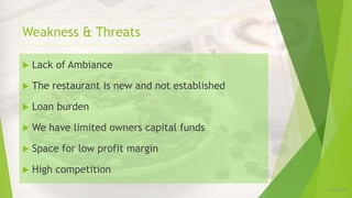 Weakness & Threats
 Lack of Ambiance
 The restaurant is new and not established
 Loan burden
 We have limited owners capital funds
 Space for low profit margin
 High competition
12/16/2019
 
