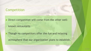 Competition
 Direct competition will come from the other well-
known restaurants
 Though no competitors offer the fun and relaxing
atmosphere that our organization plans to establish.
12/16/2019
 
