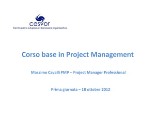 Corso base in Project Management
Massimo Cavalli PMP – Project Manager Professional
Prima giornata – 18 ottobre 2012
 