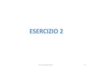 ESERCIZIO 2
Torino 18 ottobre 2012 37
 