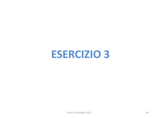 ESERCIZIO 3
Torino 18 ottobre 2012 69
 