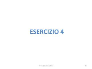 ESERCIZIO 4
Torino 18 ottobre 2012 80
 
