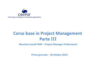 Corso base in Project Management
Parte III
Massimo Cavalli PMP – Project Manager Professional
Prima giornata – 18 ottobre 2012
 
