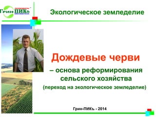Дождевые черви
(переход на экологическое земледелие)
– основа реформирования
сельского хозяйства
Грин-ПИКъ - 2014
Экологическое земледелие
 