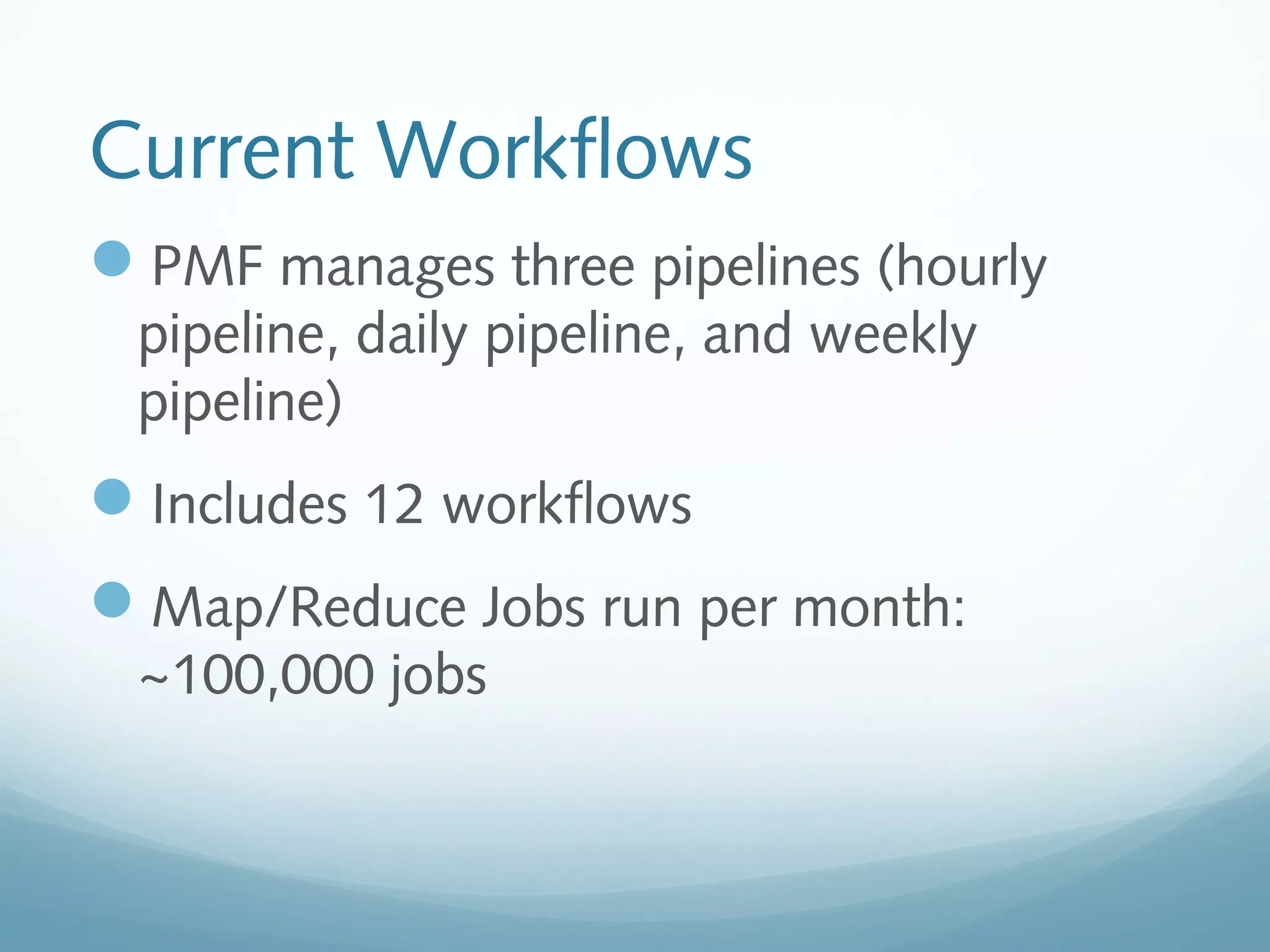 Current Workflows
PMF manages three pipelines (hourly
pipeline, daily pipeline, and weekly
pipeline)
Includes 12 workflows
Map/Reduce Jobs run per month:
~100,000 jobs
 