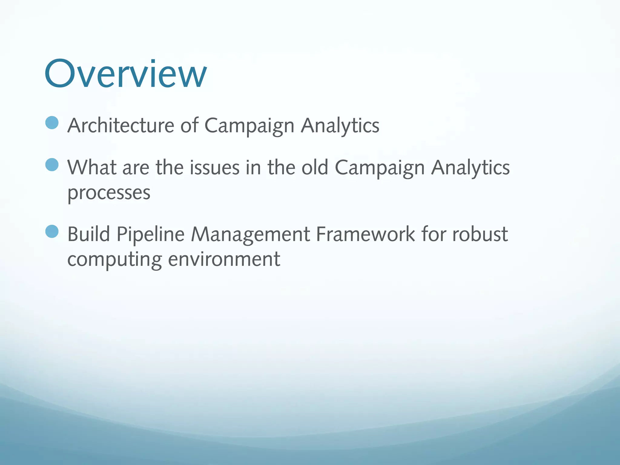 Overview
Architecture of Campaign Analytics
What are the issues in the old Campaign Analytics
processes
Build Pipeline Management Framework for robust
computing environment
 