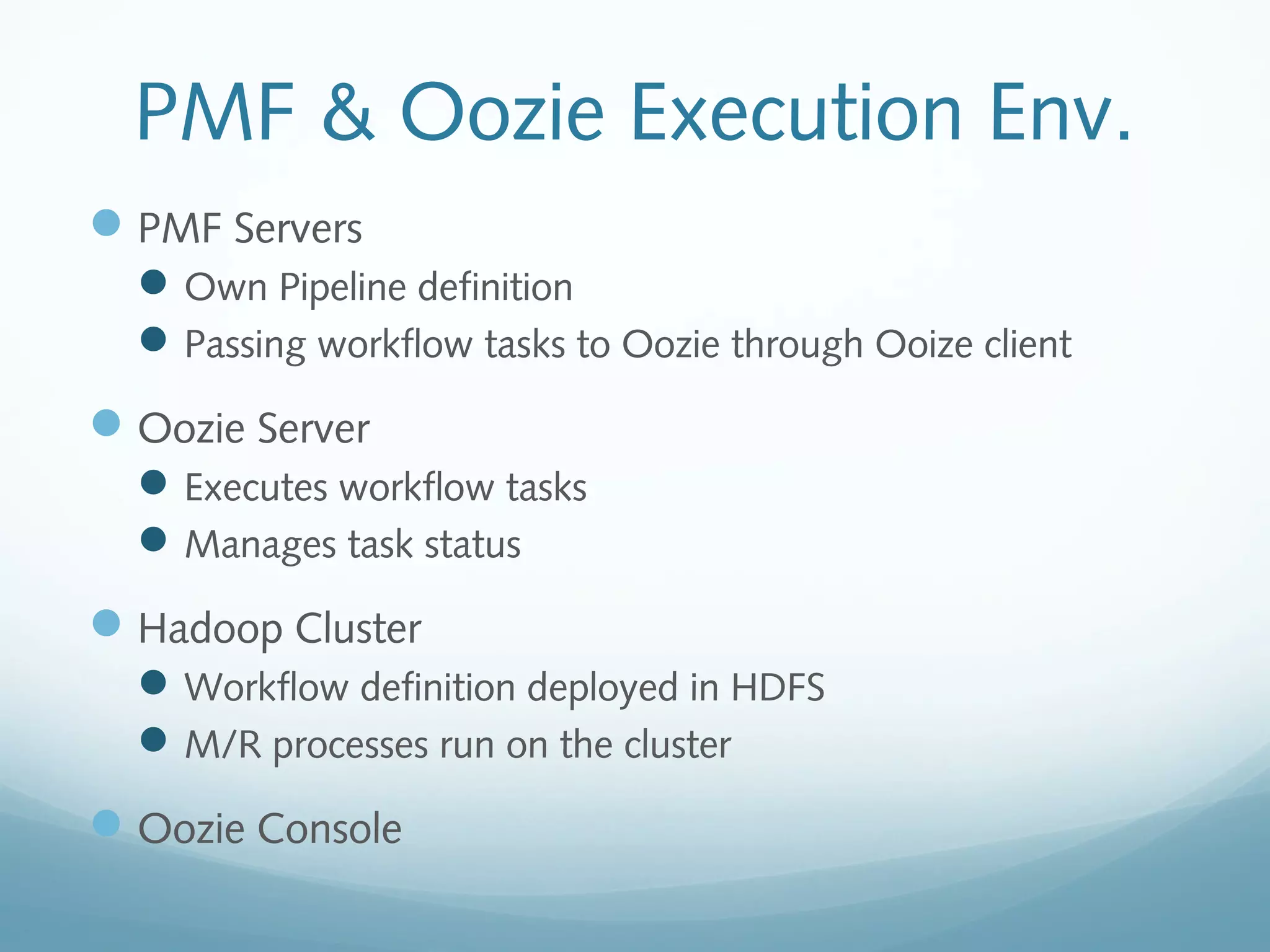 PMF & Oozie Execution Env.
PMF Servers
Own Pipeline definition
Passing workflow tasks to Oozie through Ooize client
Oozie Server
Executes workflow tasks
Manages task status
Hadoop Cluster
Workflow definition deployed in HDFS
M/R processes run on the cluster
Oozie Console
 